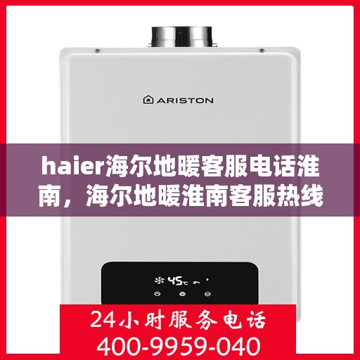 haier海尔地暖客服电话淮南，海尔地暖淮南客服热线及咨询服务指南