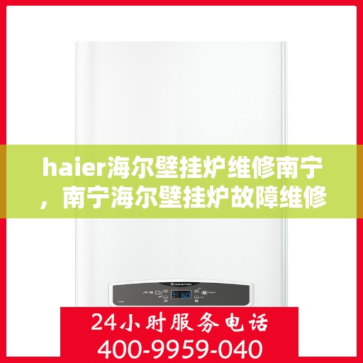 haier海尔壁挂炉维修南宁，南宁海尔壁挂炉故障维修指南