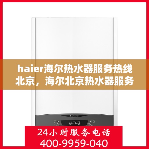 haier海尔热水器服务热线北京，海尔北京热水器服务热线，专业解决您的热水需求