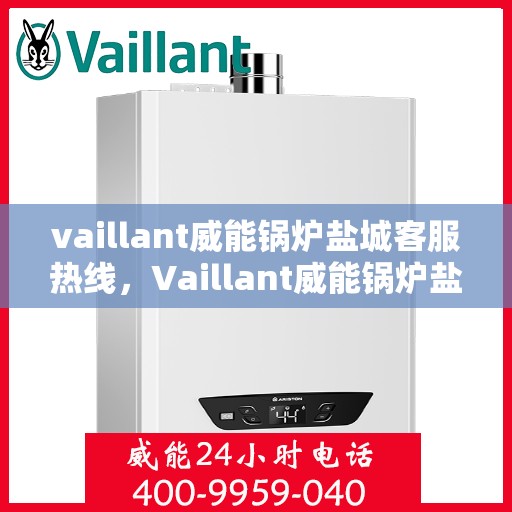 vaillant威能锅炉盐城客服热线，Vaillant威能锅炉盐城客服中心热线，专业解答与售后无忧