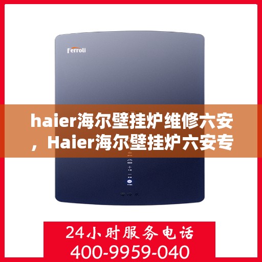 haier海尔壁挂炉维修六安，Haier海尔壁挂炉六安专业维修服务