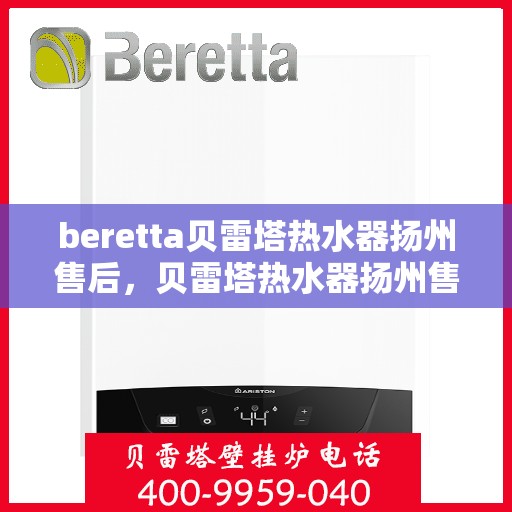 beretta贝雷塔热水器扬州售后，贝雷塔热水器扬州售后服务详解