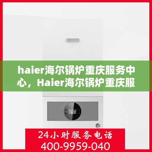 haier海尔锅炉重庆服务中心，Haier海尔锅炉重庆服务中心，专业维修与优质服务并重