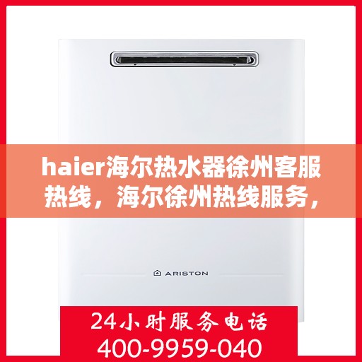 haier海尔热水器徐州客服热线，海尔徐州热线服务，海尔热水器专业客服团队为您解答疑惑