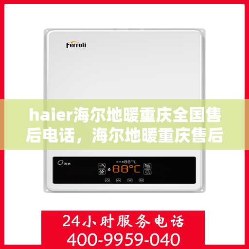 haier海尔地暖重庆全国售后电话，海尔地暖重庆售后服务热线及全国售后支持体系介绍