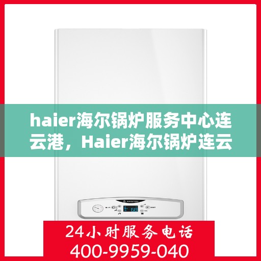 haier海尔锅炉服务中心连云港，Haier海尔锅炉连云港服务中心，专业维修与保养，为您的锅炉保驾护航