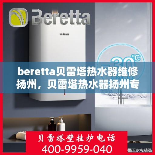 beretta贝雷塔热水器维修扬州，贝雷塔热水器扬州专业维修服务指南