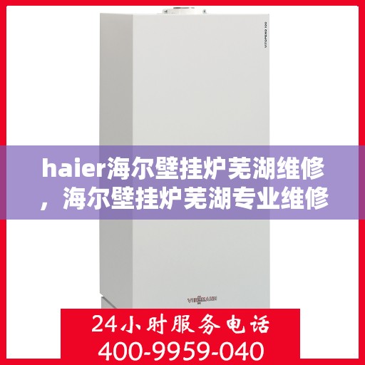 haier海尔壁挂炉芜湖维修，海尔壁挂炉芜湖专业维修服务