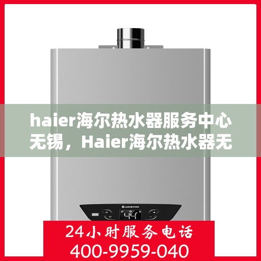 haier海尔热水器服务中心无锡，Haier海尔热水器无锡专业服务中心，品质保障，温暖您的生活