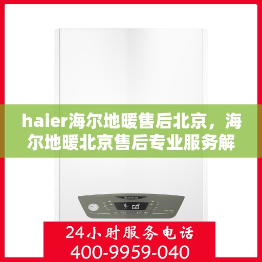 haier海尔地暖售后北京，海尔地暖北京售后专业服务解析