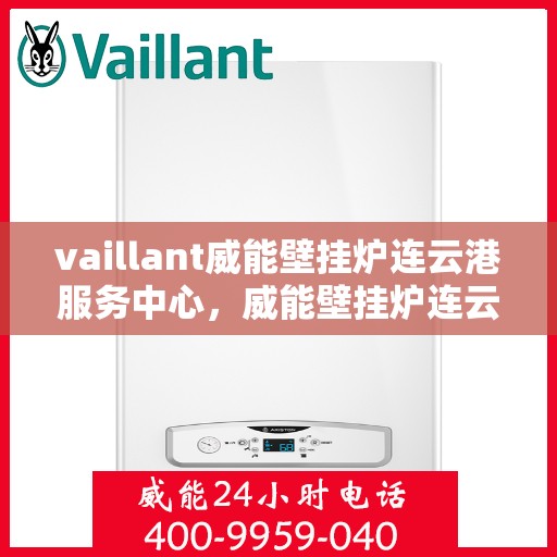 vaillant威能壁挂炉连云港服务中心，威能壁挂炉连云港服务中心，专业维修与高效服务并行