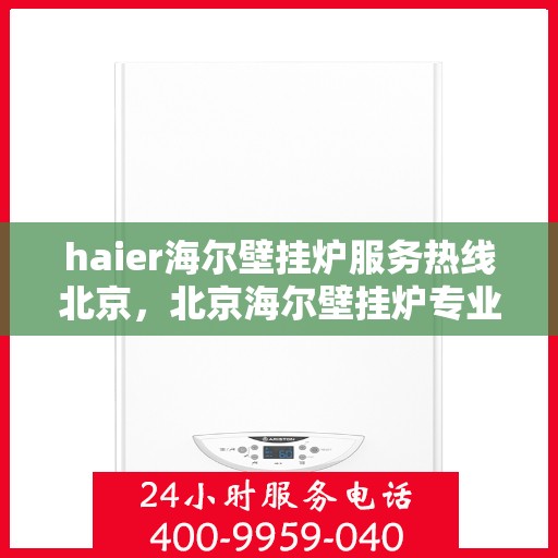 haier海尔壁挂炉服务热线北京，北京海尔壁挂炉专业维修服务热线，海尔暖心呵护您的生活