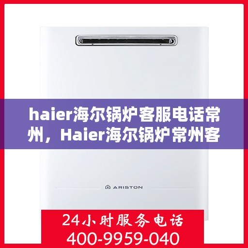 haier海尔锅炉客服电话常州，Haier海尔锅炉常州客服热线及咨询指南