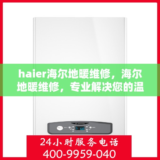 haier海尔地暖维修，海尔地暖维修，专业解决您的温暖难题