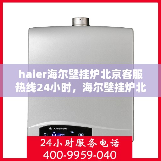 haier海尔壁挂炉北京客服热线24小时，海尔壁挂炉北京客服热线全天候服务，温暖您的生活每一天