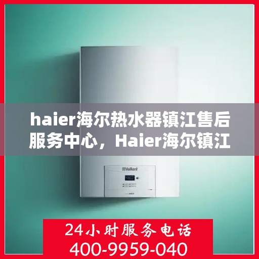haier海尔热水器镇江售后服务中心，Haier海尔镇江热水器售后服务中心，专业维修与贴心服务