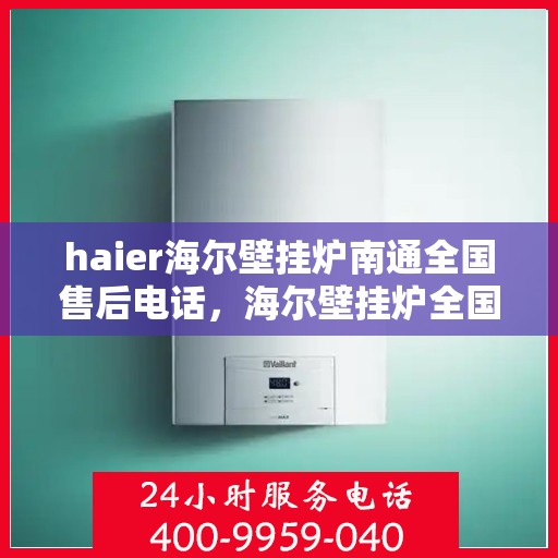 haier海尔壁挂炉南通全国售后电话，海尔壁挂炉全国售后电话在南通，专业维修、售后一站式服务
