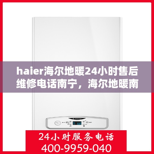 haier海尔地暖24小时售后维修电话南宁，海尔地暖南宁售后维修电话全天候服务，专业解决您的地暖问题！