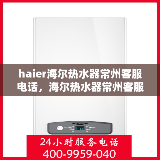 haier海尔热水器常州客服电话，海尔热水器常州客服热线，专业售后与咨询热线服务