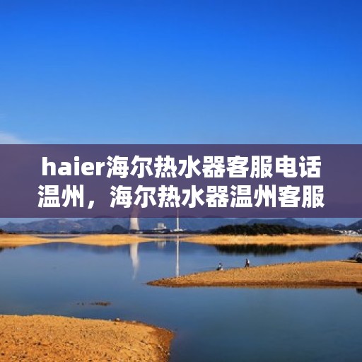haier海尔热水器客服电话温州，海尔热水器温州客服热线全解析