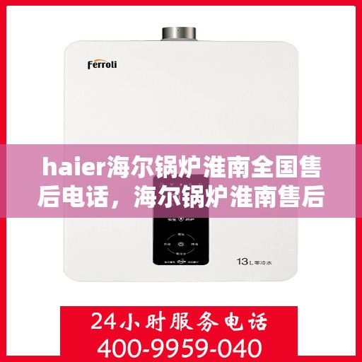 haier海尔锅炉淮南全国售后电话，海尔锅炉淮南售后电话及维修服务指南