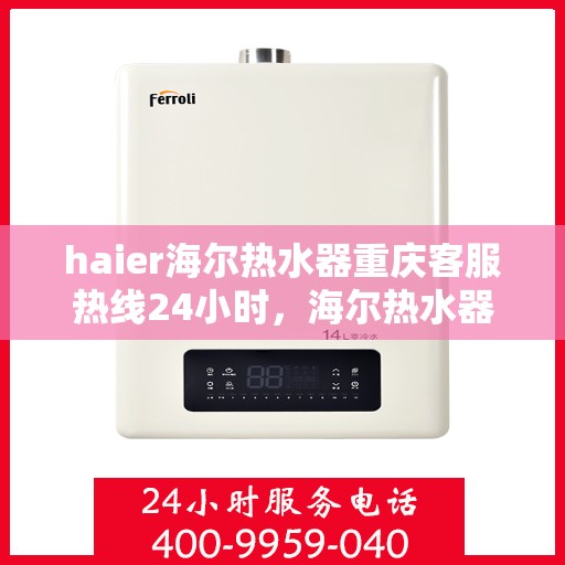 haier海尔热水器重庆客服热线24小时，海尔热水器重庆全天候客服热线支持