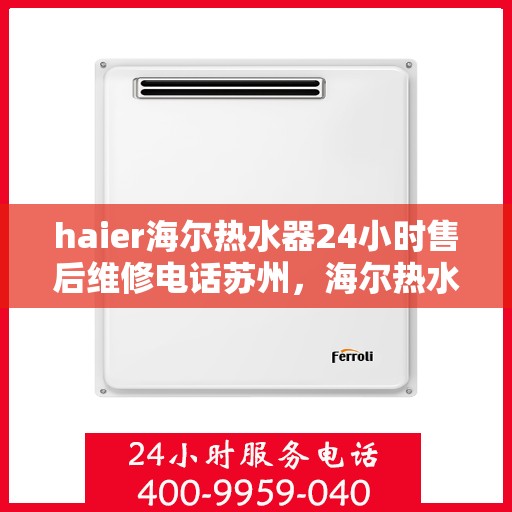 haier海尔热水器24小时售后维修电话苏州，海尔热水器苏州售后维修热线全天候服务，专业解决您的热水器问题