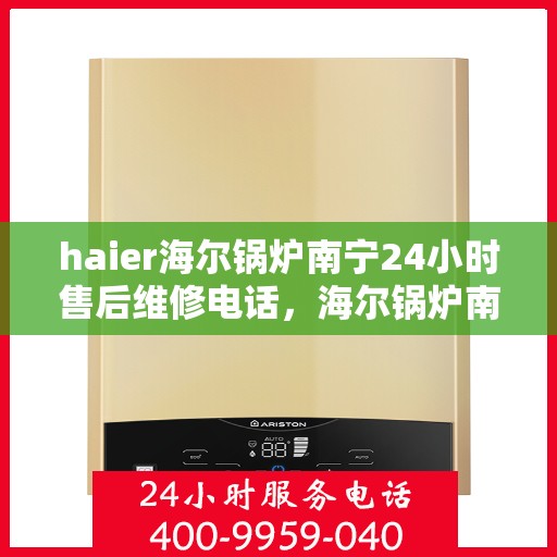 haier海尔锅炉南宁24小时售后维修电话，海尔锅炉南宁全天候售后维修服务热线