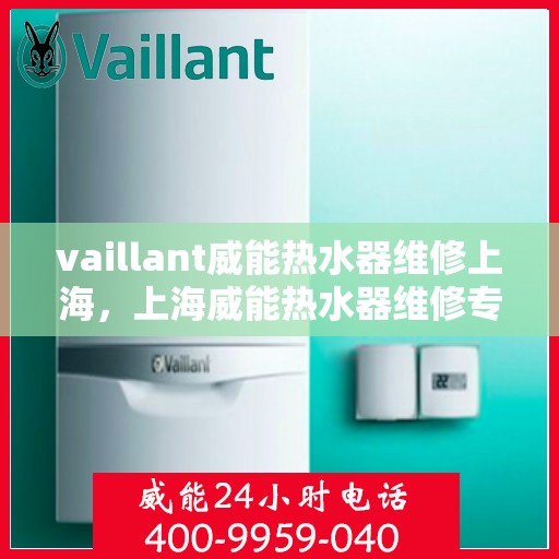 vaillant威能热水器维修上海，上海威能热水器维修专家解析，解决您的热水器问题