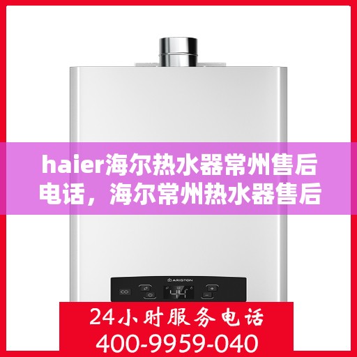 haier海尔热水器常州售后电话，海尔常州热水器售后服务中心联系电话服务专线
