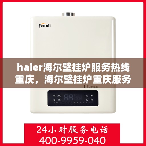 haier海尔壁挂炉服务热线重庆，海尔壁挂炉重庆服务热线——专业售后，温暖您的生活