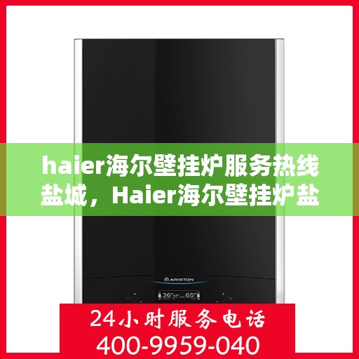 haier海尔壁挂炉服务热线盐城，Haier海尔壁挂炉盐城服务热线——专业维修与关怀
