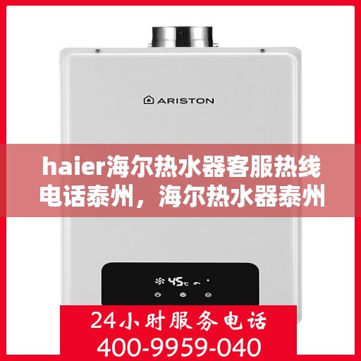 haier海尔热水器客服热线电话泰州，海尔热水器泰州客服热线电话及售后维修服务指南