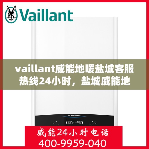 vaillant威能地暖盐城客服热线24小时，盐城威能地暖客服热线，全天候服务，温暖您的生活