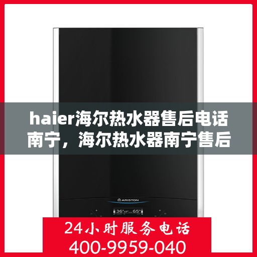 haier海尔热水器售后电话南宁，海尔热水器南宁售后电话及服务一览