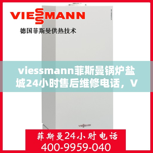 viessmann菲斯曼锅炉盐城24小时售后维修电话，Viessmann菲斯曼锅炉盐城全天候售后维修服务热线公布