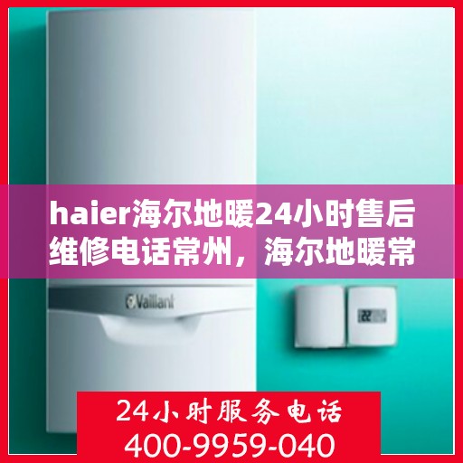 haier海尔地暖24小时售后维修电话常州，海尔地暖常州售后维修电话全天候服务，专业解决您的地暖问题