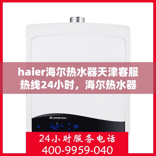 haier海尔热水器天津客服热线24小时，海尔热水器天津全天候客服热线，贴心服务随时在线