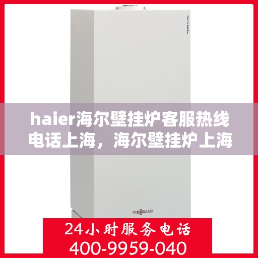 haier海尔壁挂炉客服热线电话上海，海尔壁挂炉上海客服热线电话，专业解答与售后无忧