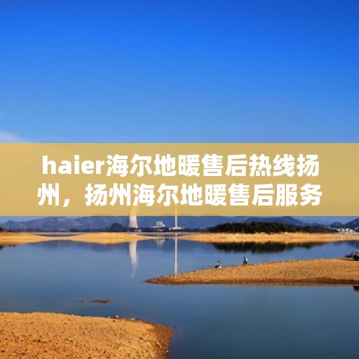 haier海尔地暖售后热线扬州，扬州海尔地暖售后服务热线全解析