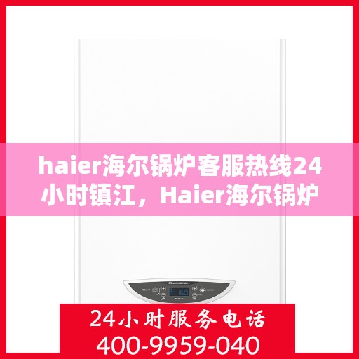 haier海尔锅炉客服热线24小时镇江，Haier海尔锅炉镇江客服热线全天候服务，24小时为您解答疑难