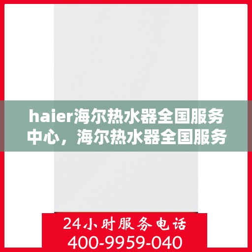 haier海尔热水器全国服务中心，海尔热水器全国服务中心，专业品质，贴心服务