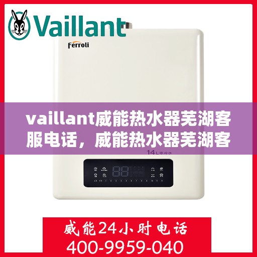 vaillant威能热水器芜湖客服电话，威能热水器芜湖客服热线及售后维修服务指南
