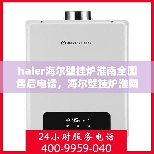 haier海尔壁挂炉淮南全国售后电话，海尔壁挂炉淮南售后服务中心电话，专业维修与技术支持热线