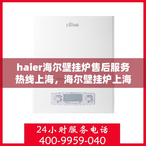 haier海尔壁挂炉售后服务热线上海，海尔壁挂炉上海售后服务热线，专业解决您的壁挂炉问题