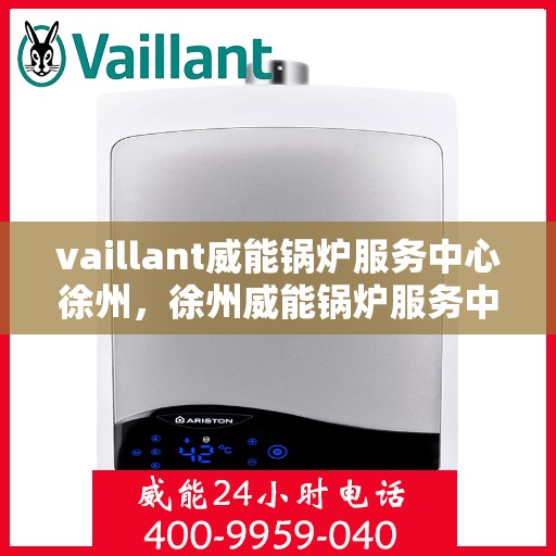 vaillant威能锅炉服务中心徐州，徐州威能锅炉服务中心，专业维护与高效运行保障