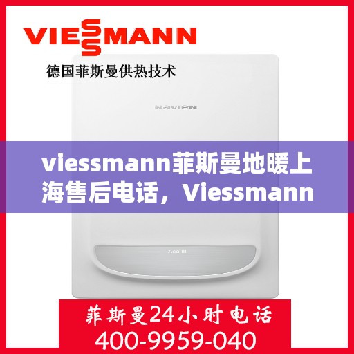 viessmann菲斯曼地暖上海售后电话，Viessmann菲斯曼地暖上海售后服务热线及电话全解析