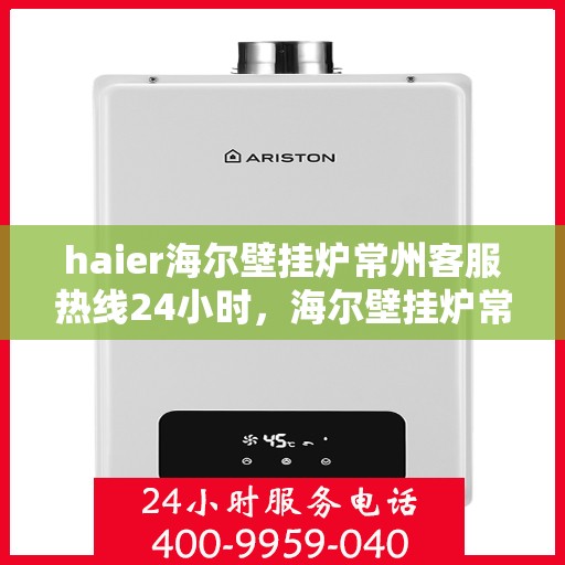haier海尔壁挂炉常州客服热线24小时，海尔壁挂炉常州客服热线全天候服务支持