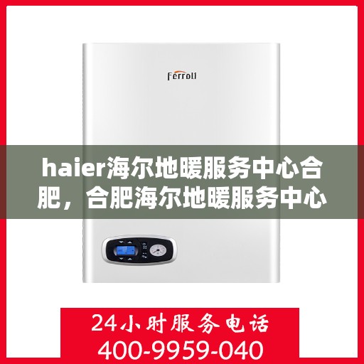 haier海尔地暖服务中心合肥，合肥海尔地暖服务中心，专业品质，温暖您的生活