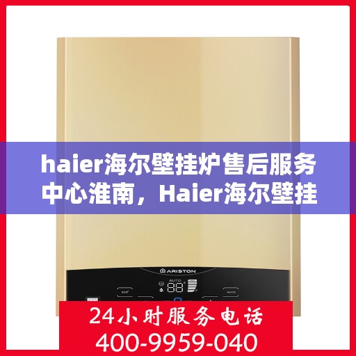 haier海尔壁挂炉售后服务中心淮南，Haier海尔壁挂炉淮南售后服务中心，专业维修，贴心服务